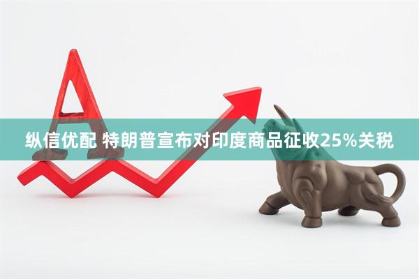 纵信优配 特朗普宣布对印度商品征收25%关税