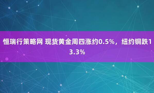 恒瑞行策略网 现货黄金周四涨约0.5%，纽约铜跌13.3%