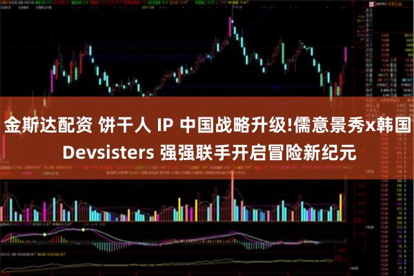 金斯达配资 饼干人 IP 中国战略升级!儒意景秀x韩国 Devsisters 强强联手开启冒险新纪元