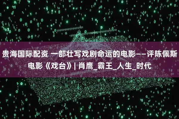 贵海国际配资 一部壮写戏剧命运的电影——评陈佩斯电影《戏台》| 肖鹰_霸王_人生_时代