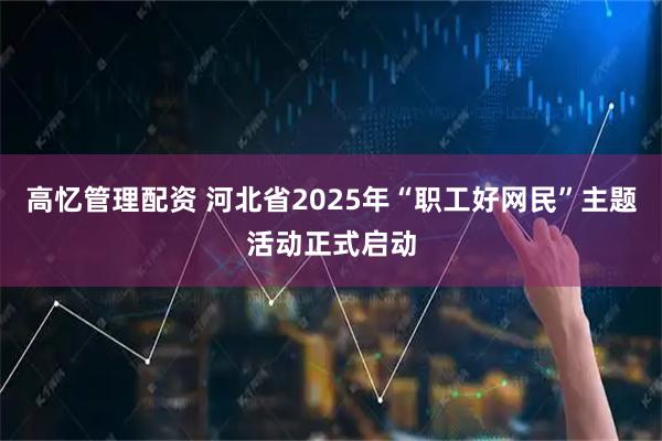 高忆管理配资 河北省2025年“职工好网民”主题活动正式启动