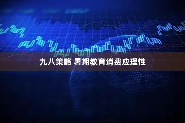 九八策略 暑期教育消费应理性