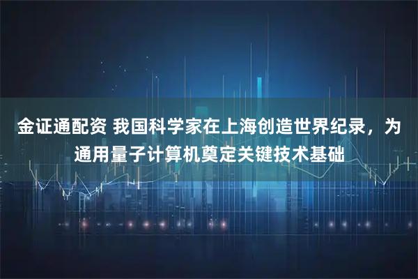 金证通配资 我国科学家在上海创造世界纪录，为通用量子计算机奠定关键技术基础