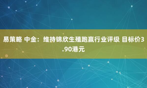 易策略 中金：维持锦欣生殖跑赢行业评级 目标价3.90港元