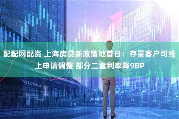 配配网配资 上海房贷新政落地首日：存量客户可线上申请调整 部分二套利率降9BP
