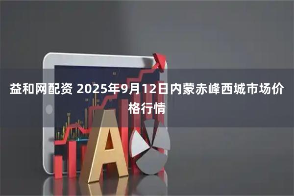 益和网配资 2025年9月12日内蒙赤峰西城市场价格行情