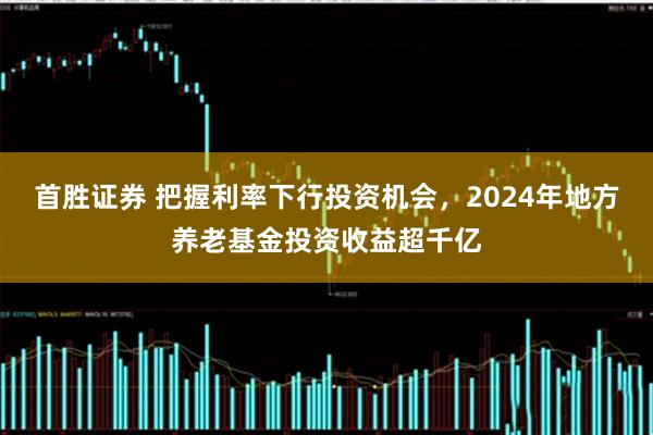 首胜证券 把握利率下行投资机会，2024年地方养老基金投资收益超千亿