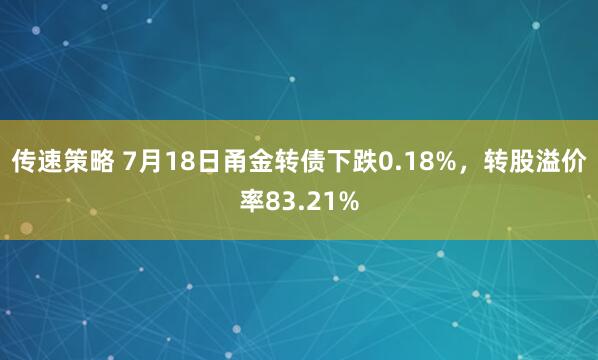 传速策略 7月18日甬金转债下跌0.18%，转股溢价率83.21%