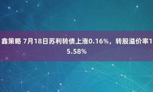 鑫策略 7月18日苏利转债上涨0.16%，转股溢价率15.58%