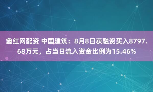 鑫红网配资 中国建筑:8月8日获融资买入8797.68万元,占当日流入资金比例为15.46%