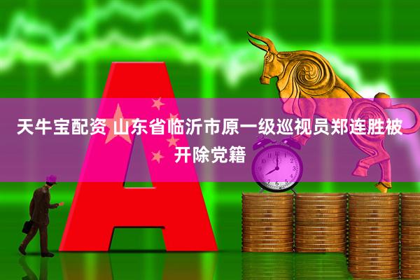 天牛宝配资 山东省临沂市原一级巡视员郑连胜被开除党籍