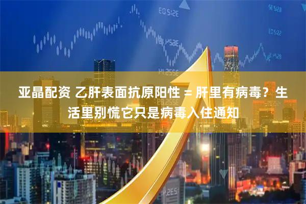 亚晶配资 乙肝表面抗原阳性 = 肝里有病毒？生活里别慌它只是病毒入住通知