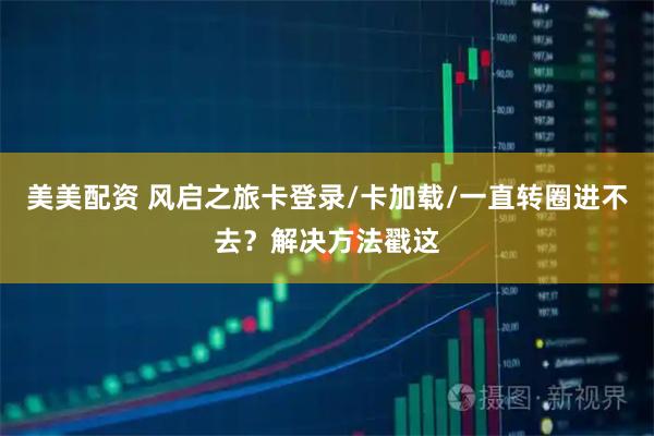 美美配资 风启之旅卡登录/卡加载/一直转圈进不去？解决方法戳这