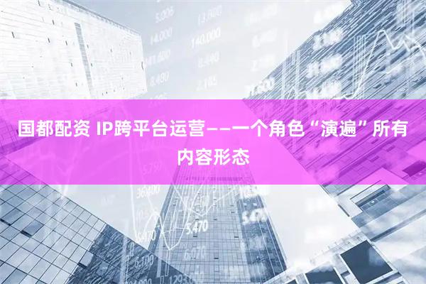 国都配资 IP跨平台运营——一个角色“演遍”所有内容形态
